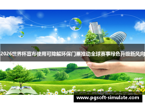 2026世界杯宣布使用可降解环保门票推动全球赛事绿色升级新风向 2026世界杯宣布使用可降解环保门票推动全球赛事绿色升级新风向