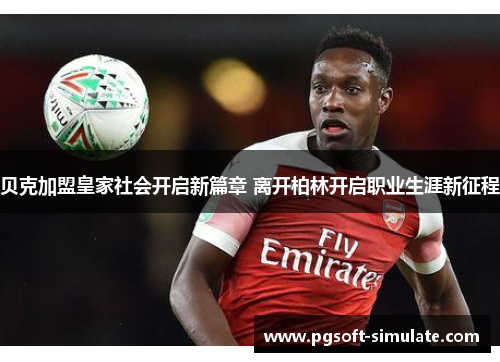 贝克加盟皇家社会开启新篇章 离开柏林开启职业生涯新征程 贝克加盟皇家社会开启新篇章 离开柏林开启职业生涯新征程