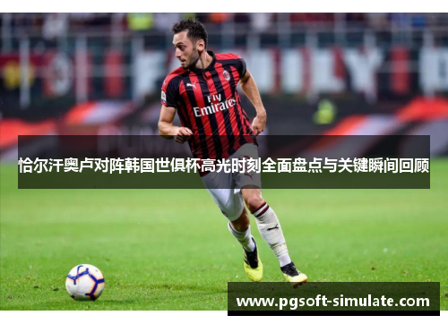 恰尔汗奥卢对阵韩国世俱杯高光时刻全面盘点与关键瞬间回顾 恰尔汗奥卢对阵韩国世俱杯高光时刻全面盘点与关键瞬间回顾