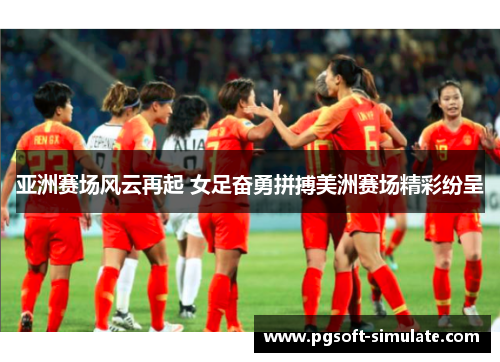 亚洲赛场风云再起 女足奋勇拼搏美洲赛场精彩纷呈 亚洲赛场风云再起 女足奋勇拼搏美洲赛场精彩纷呈