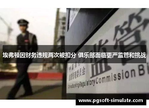 埃弗顿因财务违规两次被扣分 俱乐部面临更严监管和挑战 埃弗顿因财务违规两次被扣分 俱乐部面临更严监管和挑战